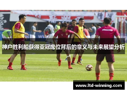 神户胜利船获得亚冠席位背后的意义与未来展望分析