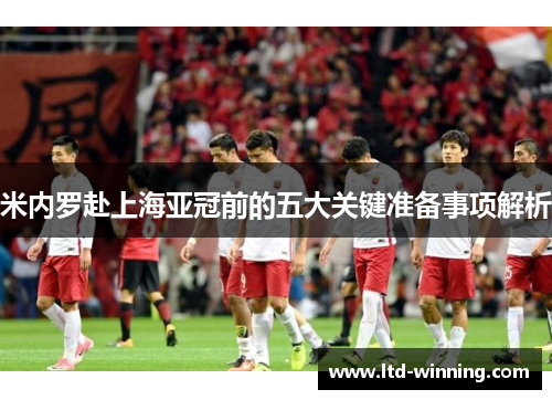 米内罗赴上海亚冠前的五大关键准备事项解析