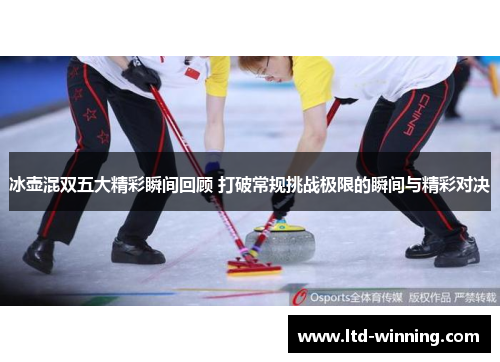 冰壶混双五大精彩瞬间回顾 打破常规挑战极限的瞬间与精彩对决