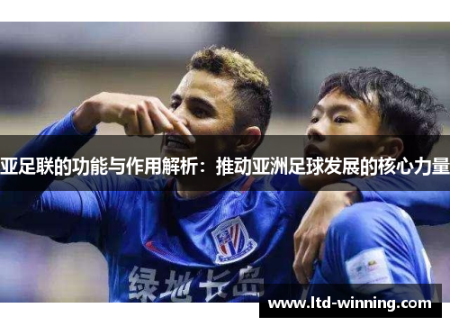 亚足联的功能与作用解析：推动亚洲足球发展的核心力量