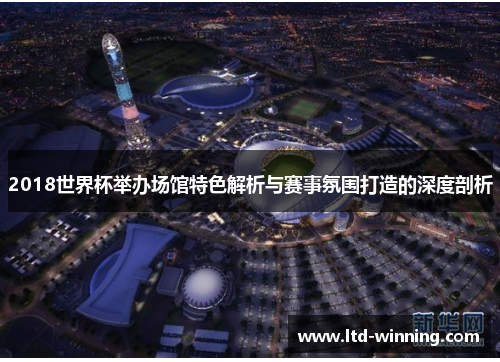 2018世界杯举办场馆特色解析与赛事氛围打造的深度剖析