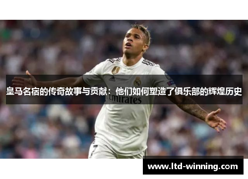 皇马名宿的传奇故事与贡献：他们如何塑造了俱乐部的辉煌历史