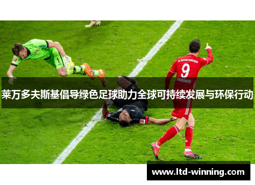 莱万多夫斯基倡导绿色足球助力全球可持续发展与环保行动