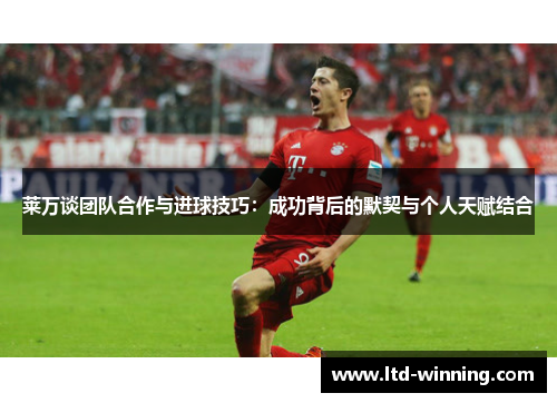 莱万谈团队合作与进球技巧：成功背后的默契与个人天赋结合