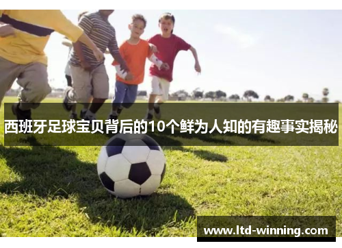 西班牙足球宝贝背后的10个鲜为人知的有趣事实揭秘