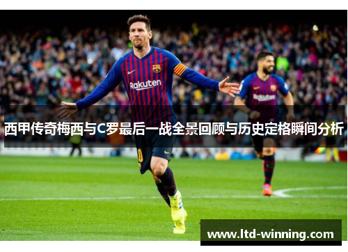 西甲传奇梅西与C罗最后一战全景回顾与历史定格瞬间分析