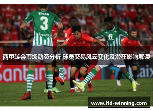 西甲转会市场动态分析 球员交易风云变化及潜在影响解读 西甲转会市场动态分析 球员交易风云变化及潜在影响解读