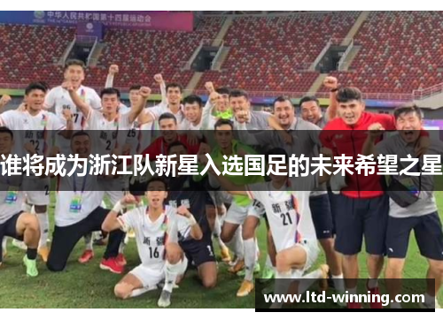 谁将成为浙江队新星入选国足的未来希望之星
