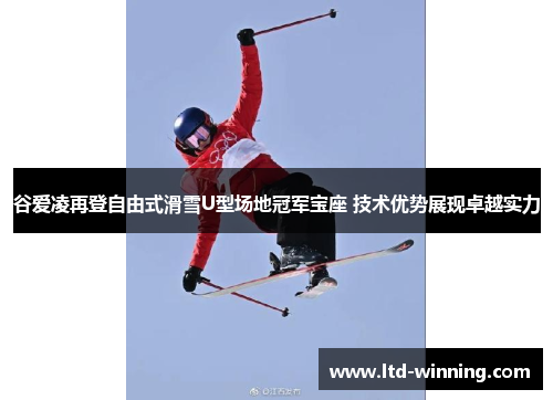 谷爱凌再登自由式滑雪U型场地冠军宝座 技术优势展现卓越实力