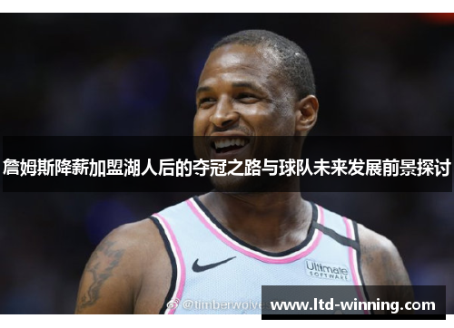 詹姆斯降薪加盟湖人后的夺冠之路与球队未来发展前景探讨 詹姆斯降薪加盟湖人后的夺冠之路与球队未来发展前景探讨