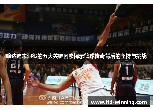 哈达迪未退役的五大关键因素揭示篮球传奇背后的坚持与挑战