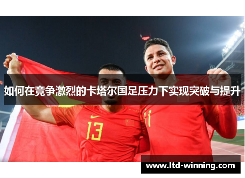 如何在竞争激烈的卡塔尔国足压力下实现突破与提升
